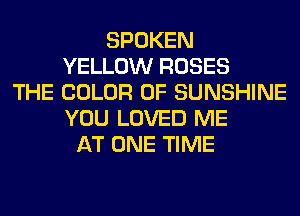 SPOKEN
YELLOW ROSES
THE COLOR 0F SUNSHINE
YOU LOVED ME
AT ONE TIME