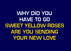 WHY DID YOU
HAVE TO GO
SWEET YELLOW ROSES
ARE YOU SENDING
YOUR NEW LOVE