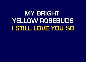 MY BRIGHT
YELLOW ROSEBUDS
I STILL LOVE YOU SO
