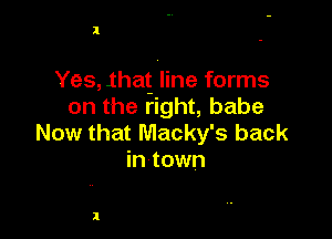 l

Yes,1hag line forms
on the right, babe

Now that Macky's back
in town