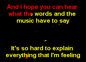 And I hope you can hear
what the words and the
music have to gay

'-

It's so hard to explain
everything that I'm feeling