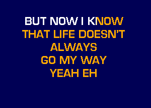 BUT NOWI KNOW
THAT LIFE DOESN'T
ALWAYS

GO MY WAY
YEAH EH