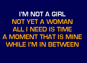 I'M NOT A GIRL
NOT YET A WOMAN
ALL I NEED IS TIME
A MOMENT THAT IS MINE
WHILE I'M IN BETWEEN
