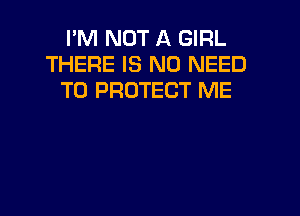 I'M NOT A GIRL
THERE IS NO NEED
TO PROTECT ME
