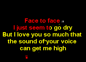 Face to facq u
I just seem to go dry

But I love you so much that
the sound of'your voice
can get me high

IJ