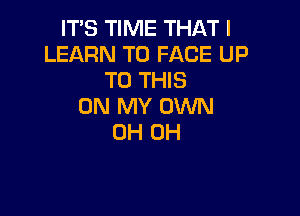 ITS TIME THAT I
LEARN TO FACE UP
TO THIS
ON MY OWN

OH OH