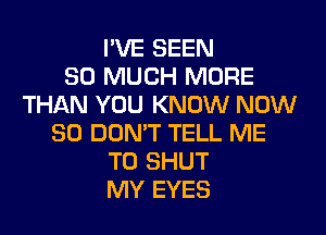 I'VE SEEN
SO MUCH MORE
THAN YOU KNOW NOW
80 DON'T TELL ME
TO SHUT
MY EYES