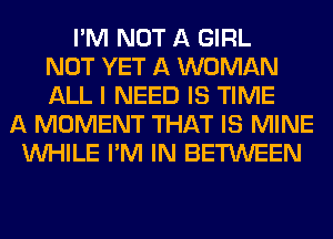 I'M NOT A GIRL
NOT YET A WOMAN
ALL I NEED IS TIME
A MOMENT THAT IS MINE
WHILE I'M IN BETWEEN