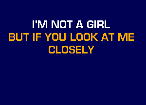 I'M NOT A GIRL
BUT IF YOU LOOK AT ME
CLOSELY