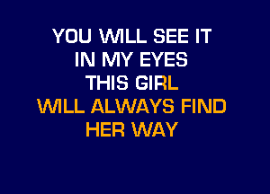 YOU 1ENILL SEE IT
IN MY EYES
THIS GIRL

'WILL IlLWAYS FIND
HER WAY