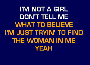 I'M NOT A GIRL
DON'T TELL ME
WHAT TO BELIEVE
I'M JUST TRYIN' TO FIND
THE WOMAN IN ME
YEAH