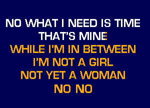 N0 WHAT I NEED IS TIME
THAT'S MINE
WHILE I'M IN BETWEEN
I'M NOT A GIRL
NOT YET A WOMAN

N0 N0