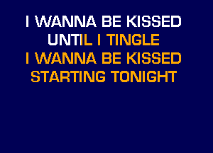 I WANNA BE KISSED
UNTIL I TINGLE

I WANNA BE KISSED

STARTING TONIGHT