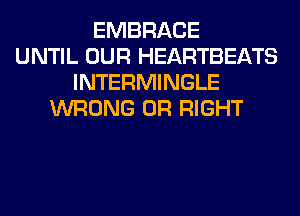 EMBRACE
UNTIL OUR HEARTBEATS
INTERMINGLE
WRONG 0R RIGHT