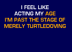 I FEEL LIKE
ACTING MY AGE
I'M PAST THE STAGE OF
MERELY TURTLEDOVING