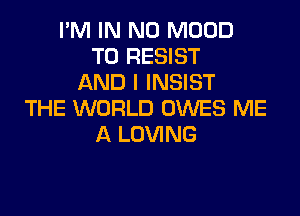 I'M IN NO MOOD
T0 RESIST
AND I INSIST

THE WORLD OWES ME
A LOVING
