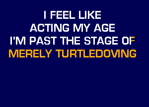 I FEEL LIKE
ACTING MY AGE
I'M PAST THE STAGE OF
MERELY TURTLEDOVING