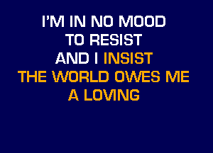 I'M IN NO MOOD
T0 RESIST
AND I INSIST

THE WORLD OWES ME
A LOVING