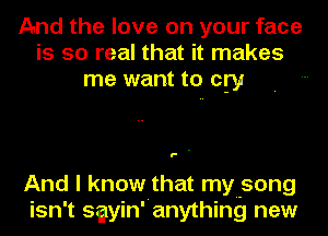 And the love on your face
is so real that it makes
me want to cry

I- .

And I know that mymsong
isn't sgyinranything new