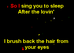 . So I sing you to sleep
After the lovin'

P .

l brush back the hair from
u your eyes