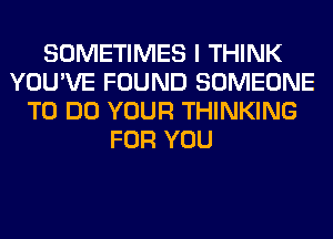 SOMETIMES I THINK
YOU'VE FOUND SOMEONE
TO DO YOUR THINKING
FOR YOU