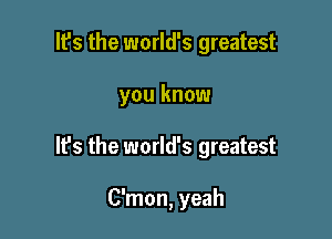 lfs the world's greatest

you know

It's the world's greatest

C'mon, yeah