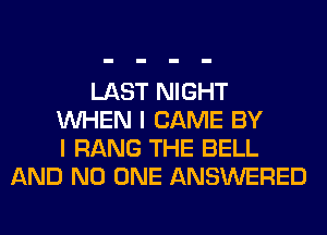 LAST NIGHT
WHEN I CAME BY
I RANG THE BELL
AND NO ONE ANSWERED