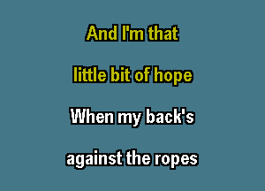 And I'm that

little bit of hope

When my back's

against the ropes