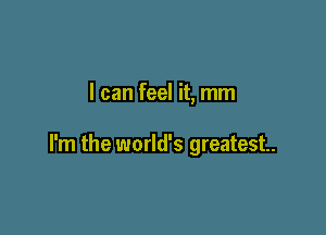 I can feel it, mm

I'm the world's greatest.
