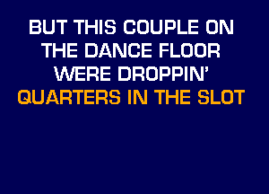BUT THIS COUPLE ON
THE DANCE FLOOR
WERE DROPPIN'
GUARTERS IN THE SLOT