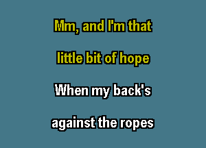 Mm, and I'm that

little bit of hope

When my back's

against the ropes