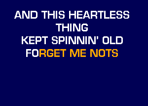 AND THIS HEARTLESS
THING
KEPT SPINNIN' OLD
FORGET ME NUTS
