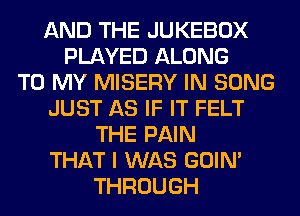 AND THE JUKEBOX
PLAYED ALONG
TO MY MISERY IN SONG
JUST AS IF IT FELT
THE PAIN
THAT I WAS GOIN'
THROUGH
