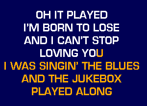 0H IT PLAYED
I'M BORN TO LOSE
AND I CAN'T STOP
LOVING YOU
I WAS SINGIM THE BLUES
AND THE JUKEBOX
PLAYED ALONG
