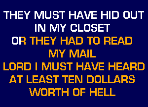 THEY MUST HAVE HID OUT
IN MY CLOSET
0R THEY HAD TO READ
MY MAIL
LORD I MUST HAVE HEARD
AT LEAST TEN DOLLARS
WORTH 0F HELL