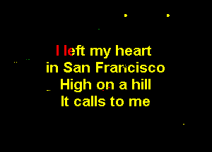 I left my heart
in San Francisco

. High on a hill
It calls to me