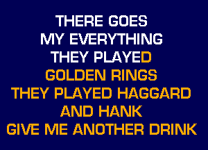 THERE GOES
MY EVERYTHING
THEY PLAYED
GOLDEN RINGS
THEY PLAYED HAGGARD
AND HANK
GIVE ME ANOTHER DRINK