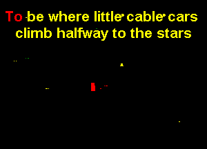 To -be where little' cable' cars
climb halfway to the stars