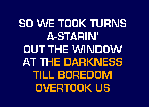 SO WE TOOK TURNS
A-STARIN'

OUT THE WINDOW
AT THE DARKNESS
TILL BOREDOM
OVERTOOK US