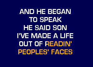 AND HE BEGAN
T0 SPEAK
HE SAID SON
I'VE MADE A LIFE
OUT OF READIN'
PEOPLES' FACES

g