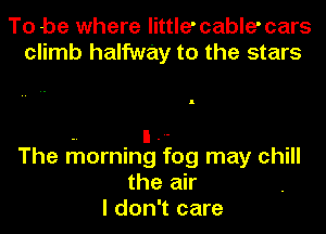 To be where little' cable' cars
climb halfway to the stars

-. n -.-
The morning fog may chill
the air
I don't care