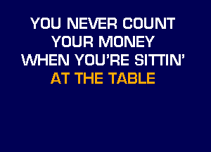 YOU NEVER COUNT
YOUR MONEY
WHEN YOU'RE SITTIN'
AT THE TABLE