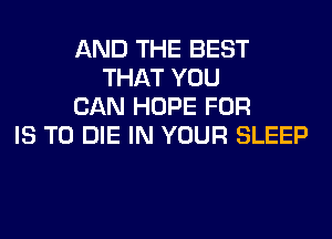 AND THE BEST
THAT YOU
CAN HOPE FOR
IS TO DIE IN YOUR SLEEP