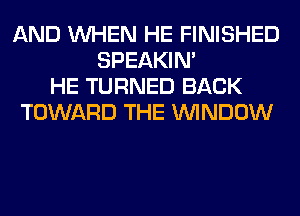 AND WHEN HE FINISHED
SPEAKIN'
HE TURNED BACK
TOWARD THE WINDOW
