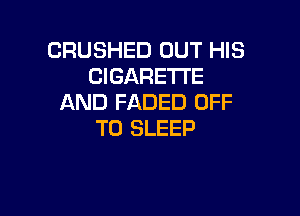 CRUSHED OUT HIS
CIGARETTE
AND FADED OFF

TO SLEEP