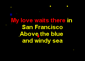 My love waits there in

San Francisco
-Abovq the blue
and windy sea