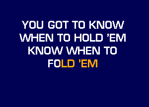 YOU GOT TO KNOW
WHEN TO HOLD 'EM
KNOW WHEN T0

FOLD 'EM