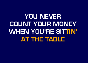YOU NEVER
COUNT YOUR MONEY
WHEN YOU'RE SITI'IN'

AT THE TABLE