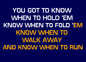 YOU GOT TO KNOW

WHEN TO HOLD 'EM
KNOW VUHEN T0 FOLD 'EM

KNOW WHEN T0

WALK AWAY
AND KNOW VUHEN TO RUN