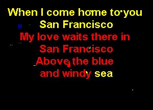 When I come home to'you
.. .. San Francisco
My love waits there in

San Francisco
-Abovq the blue
and windy sea